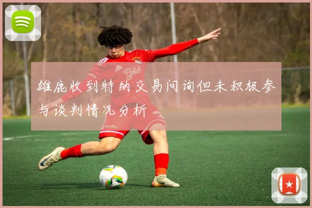 雄鹿收到特纳交易问询但未积极参与谈判情况分析