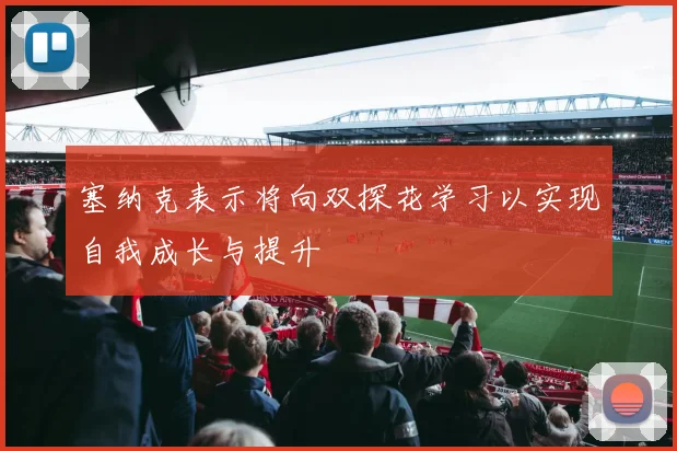 塞纳克表示将向双探花学习以实现自我成长与提升