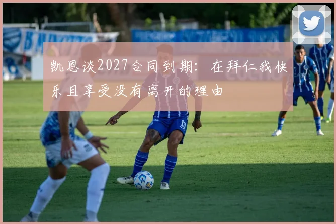 凯恩谈2027合同到期：在拜仁我快乐且享受没有离开的理由