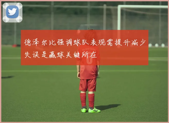 德泽尔比强调球队表现需提升减少失误是赢球关键所在