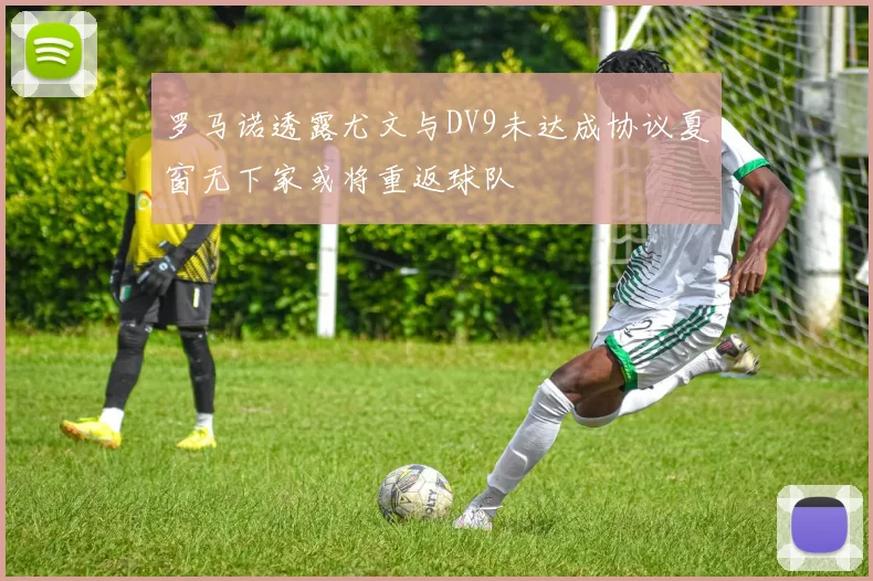 罗马诺透露尤文与DV9未达成协议夏窗无下家或将重返球队