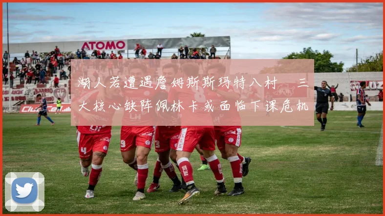 湖人若遭遇詹姆斯斯玛特八村塁三大核心缺阵佩林卡或面临下课危机