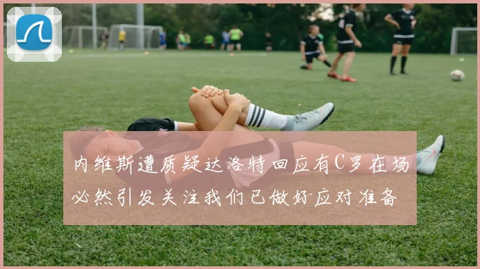 内维斯遭质疑达洛特回应有C罗在场必然引发关注我们已做好应对准备