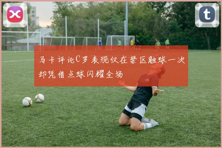马卡评论C罗表现仅在禁区触球一次却凭借点球闪耀全场