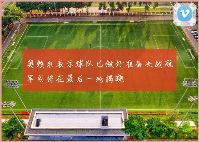 奥赖利表示球队已做好准备决战冠军或将在最后一轮揭晓