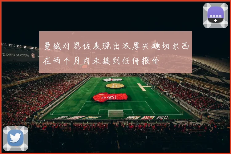 曼城对恩佐表现出浓厚兴趣切尔西在两个月内未接到任何报价