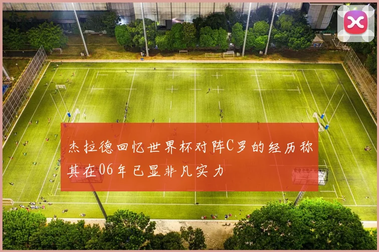 杰拉德回忆世界杯对阵C罗的经历称其在06年已显非凡实力