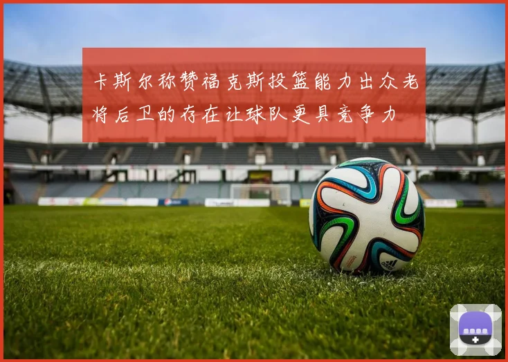 卡斯尔称赞福克斯投篮能力出众老将后卫的存在让球队更具竞争力