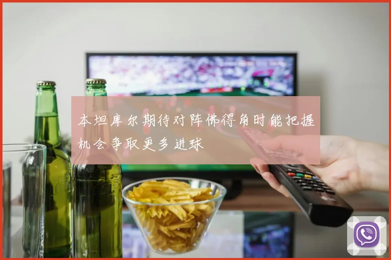 本坦库尔期待对阵佛得角时能把握机会争取更多进球