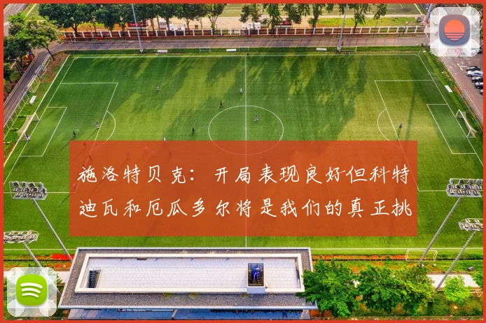 施洛特贝克：开局表现良好但科特迪瓦和厄瓜多尔将是我们的真正挑战