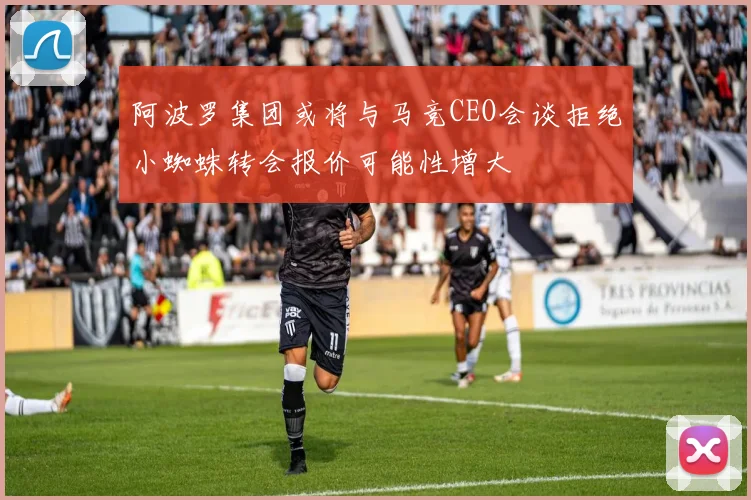 阿波罗集团或将与马竞CEO会谈拒绝小蜘蛛转会报价可能性增大