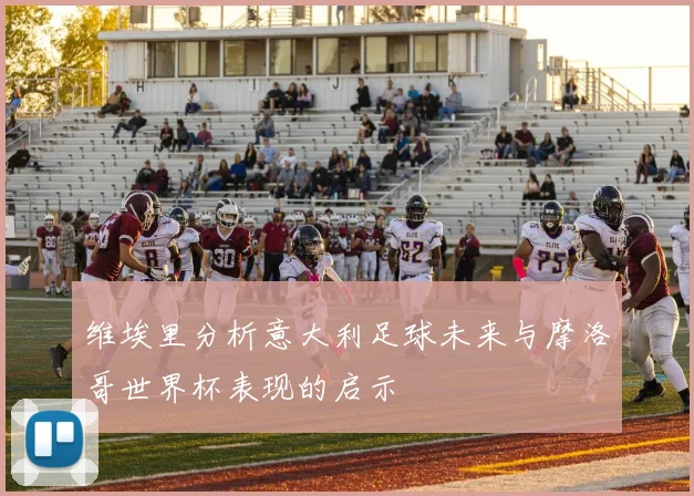 维埃里分析意大利足球未来与摩洛哥世界杯表现的启示