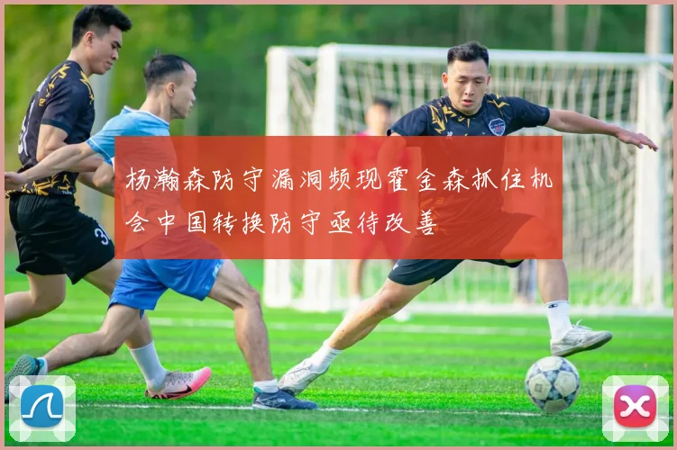 杨瀚森防守漏洞频现霍金森抓住机会中国转换防守亟待改善