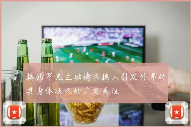 梅西罕见主动请求换人引发外界对其身体状况的广泛关注