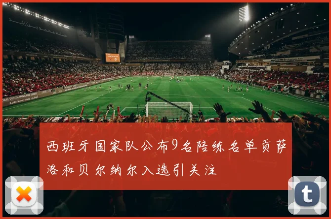 西班牙国家队公布9名陪练名单贡萨洛和贝尔纳尔入选引关注