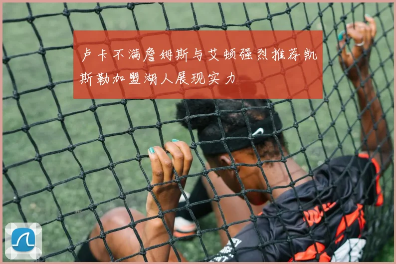 卢卡不满詹姆斯与艾顿强烈推荐凯斯勒加盟湖人展现实力