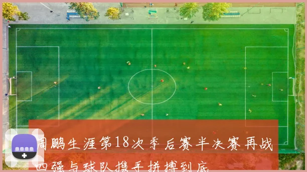 周鹏生涯第18次季后赛半决赛再战四强与球队携手拼搏到底
