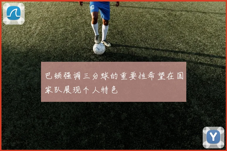巴顿强调三分球的重要性希望在国家队展现个人特色