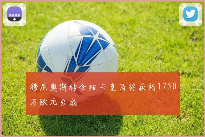 穆尼奥斯转会纽卡皇马将获约1750万欧元分成