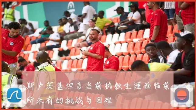 斯卢茨基坦言当前执教生涯面临前所未有的挑战与困难