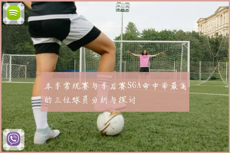 本季常规赛与季后赛SGA命中率最高的三位球员分析与探讨