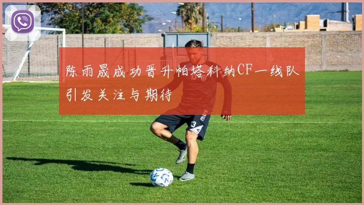 陈雨晟成功晋升帕塔科纳CF一线队引发关注与期待
