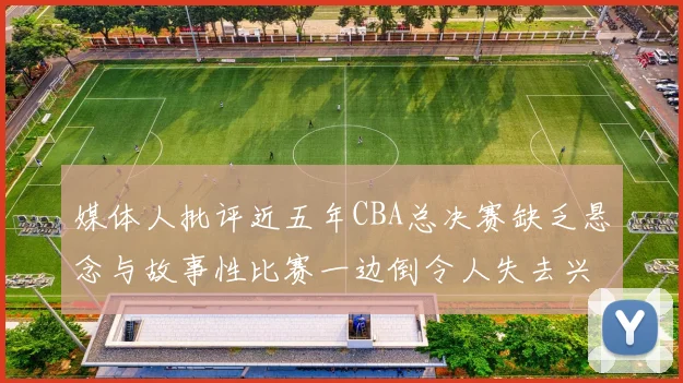 媒体人批评近五年CBA总决赛缺乏悬念与故事性比赛一边倒令人失去兴趣