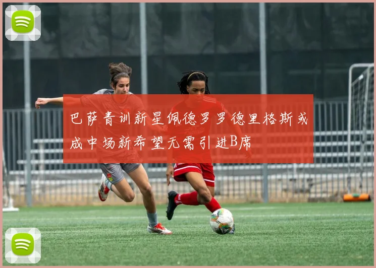 巴萨青训新星佩德罗罗德里格斯或成中场新希望无需引进B席
