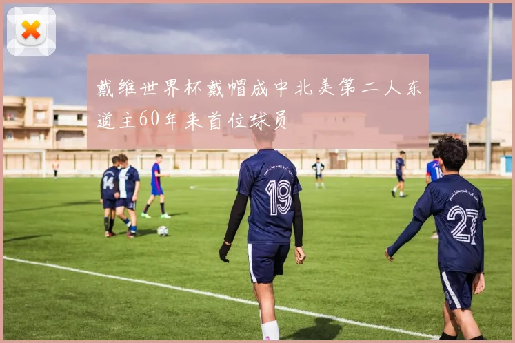 戴维世界杯戴帽成中北美第二人东道主60年来首位球员