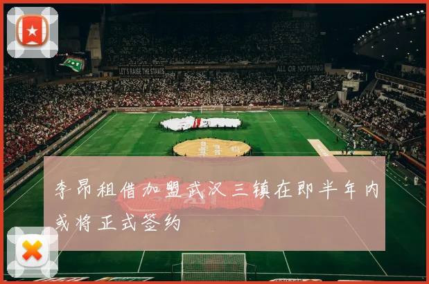 李昂租借加盟武汉三镇在即半年内或将正式签约