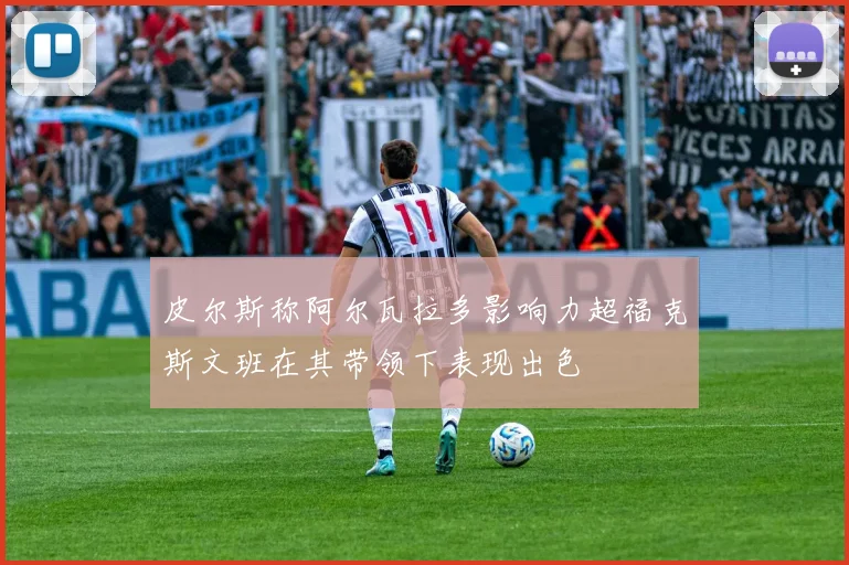 皮尔斯称阿尔瓦拉多影响力超福克斯文班在其带领下表现出色