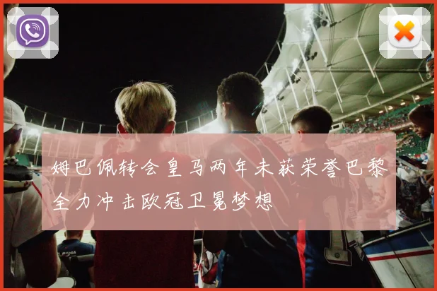 姆巴佩转会皇马两年未获荣誉巴黎全力冲击欧冠卫冕梦想
