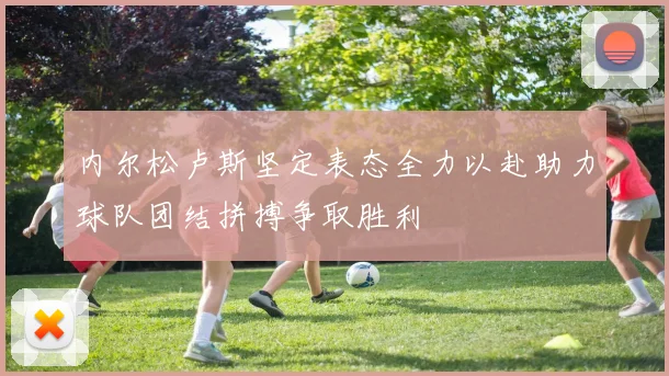 内尔松卢斯坚定表态全力以赴助力球队团结拼搏争取胜利