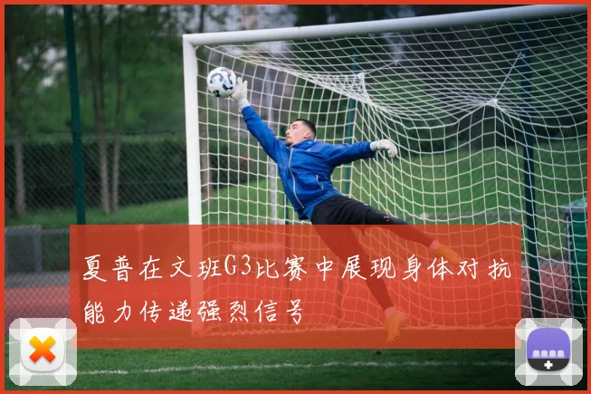 夏普在文班G3比赛中展现身体对抗能力传递强烈信号